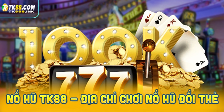 Nổ hũ TK88 - Địa chỉ chơi Nổ hũ đổi thưởng, đổi thẻ cào uy tín nhất