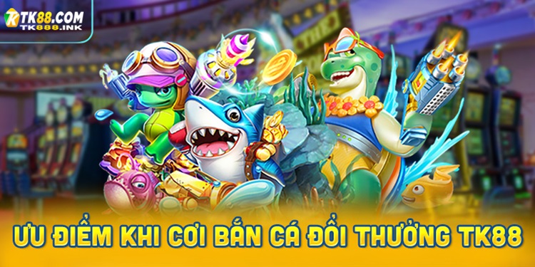 Ưu điểm nổi bật khi chơi bắn cá đổi thưởng tại TK88