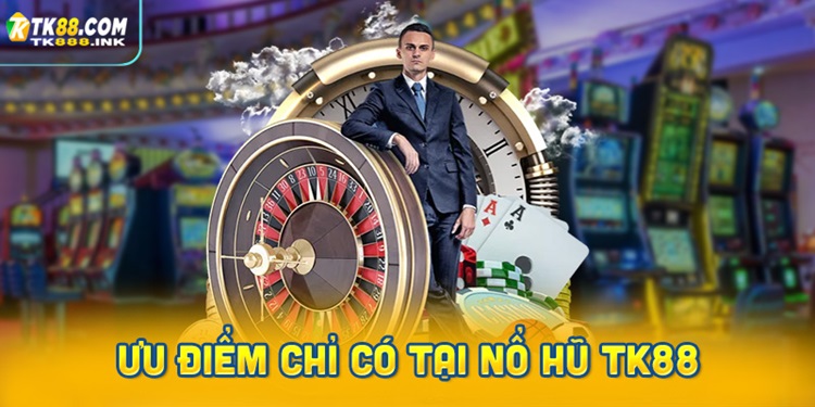 Ưu điểm vượt trội chỉ có tại nổ hũ TK88